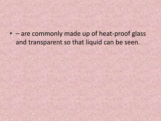 • – are commonly made up of heat-proof glass
and transparent so that liquid can be seen.
 