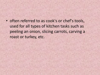 • often referred to as cook's or chef's tools,
used for all types of kitchen tasks such as
peeling an onion, slicing carrots, carving a
roast or turkey, etc.
 