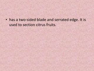 • has a two-sided blade and serrated edge. It is
used to section citrus fruits.
 