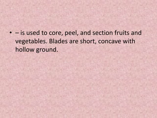• – is used to core, peel, and section fruits and
vegetables. Blades are short, concave with
hollow ground.
 