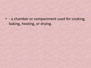 • - a chamber or compartment used for cooking,
baking, heating, or drying.
 