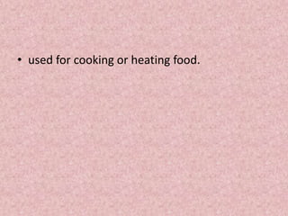 • used for cooking or heating food.
 