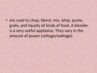 • are used to chop, blend, mix, whip, puree,
grate, and liquefy all kinds of food. A blender
is a very useful appliance. They vary in the
amount of power (voltage/wattage).
 