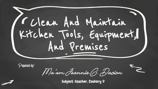 Clean And Maintain
Kitchen Tools, Equipment,
And Premises
Prepared by:
Ma’am Jeannie G. Dacion
Subject-teacher, Cookery 9
 