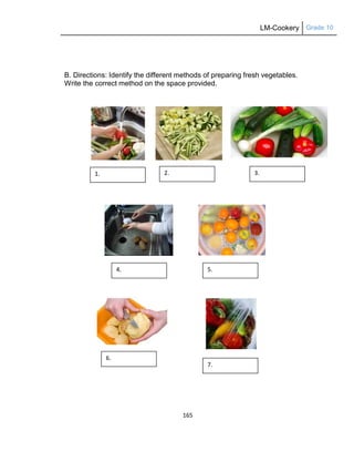 LM-Cookery Grade 10
165
B. Directions: Identify the different methods of preparing fresh vegetables.
Write the correct method on the space provided.
1.
7.
6.
4. 5.
2. 3.
 