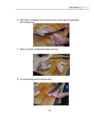 LM-Cookery Grade 10
301
6. With knife, cut between joint to remove and cut any skin not separated
from carcass yet.
7. Here is a picture of detached breast and wing.
8. Cut around wing joint to remove wing.
 