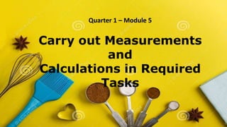 Quarter 1 – Module 5
Carry out Measurements
and
Calculations in Required
Tasks
 