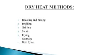 1. Roasting and baking
2. Broiling
3. Grilling
4. Sauté
5. Frying
• Pan frying
• Deep frying
 