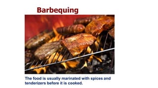 Barbequing
The food is usually marinated with spices and
tenderizers before it is cooked.
 