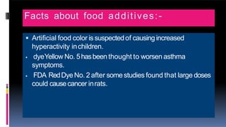 Facts about food additives:-
 Artificial food color is suspectedof causing increased
hyperactivity inchildren.
 dyeYellow No. 5hasbeen thought to worsen asthma
symptoms.
 FDA RedDyeNo. 2 after some studies found that large doses
could causecancer inrats.
 