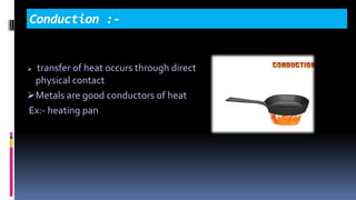 Conduction :-
 transfer of heat occurs through direct
physical contact
Metals are good conductors of heat
Ex:- heating pan
 