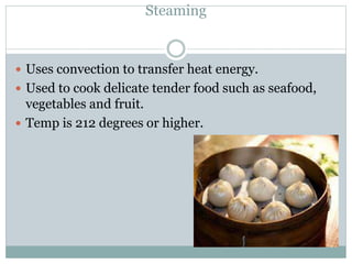 Steaming
 Uses convection to transfer heat energy.
 Used to cook delicate tender food such as seafood,
vegetables and fruit.
 Temp is 212 degrees or higher.
 