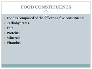 FOOD CONSTITUENTS
 Food is composed of the following five constituents:
 Carbohydrates
 Fats
 Proteins
 Minerals
 Vitamins
 