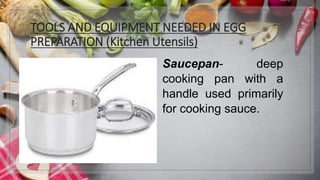 TOOLS AND EQUIPMENT NEEDED IN EGG
PREPARATION (Kitchen Utensils)
Saucepan- deep
cooking pan with a
handle used primarily
for cooking sauce.
 