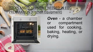 TOOLS AND EQUIPMENT NEEDED IN EGG
PREPARATION (Kitchen Equipment)
Oven - a chamber
or compartment
used for cooking,
baking, heating, or
drying.
 
