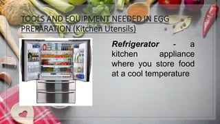 TOOLS AND EQUIPMENT NEEDED IN EGG
PREPARATION (Kitchen Utensils)
Refrigerator - a
kitchen appliance
where you store food
at a cool temperature
 