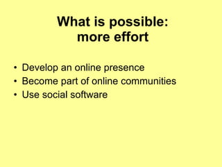What is possible: more effort Develop an online presence Become part of online communities Use social software 