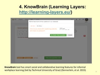 4. KnowBrain (Learning Layers:
http://learning-layers.eu/)
23
KnowBrain tool has smart social and collaborative learning features for informal
workplace learning (led by Technical University of Graz) (Dennerlein, et al. 2015)
 