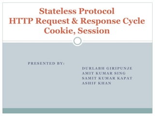 P R E S E N T E D B Y :
D U R L A B H G I R I P U N J E
A M I T K U M A R S I N G
S A M I T K U M A R K A P A T
A S H I F K H A N
Stateless Protocol
HTTP Request & Response Cycle
Cookie, Session
 