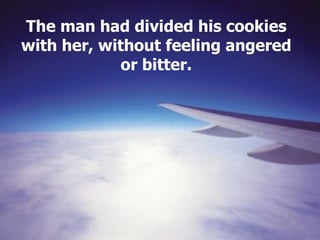 The man had divided his cookies with her, without feeling angered or bitter. 