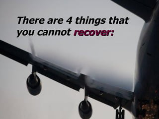 There are 4 things that you cannot  recover : 