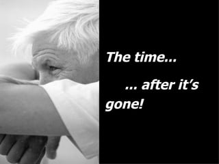 The time... ...   after it’s gone! 