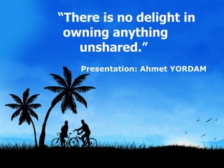      “ There is no delight in owning anything unshared.”   Presentation: Ahmet YORDAM 