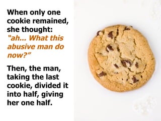 When only one cookie remained, she thought:  “ah... What this abusive man do now?”  Then, the man, taking the last cookie, divided it into half, giving her one half.  