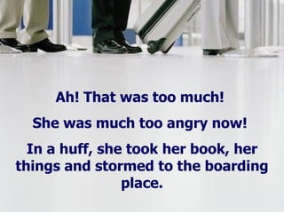 Ah! That was too much!  She was much too angry now!  In a huff, she took her book, her things and stormed to the boarding place. 