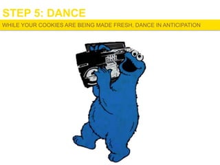STEP 5: DANCE
WHILE YOUR COOKIES ARE BEING MADE FRESH, DANCE IN ANTICIPATION

 