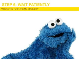 STEP 6: WAIT PATIENTLY
“WHERE THE FUCK ARE MY COOKIES?”

 