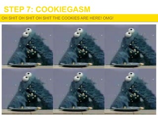 STEP 7: COOKIEGASM
OH SHIT OH SHIT OH SHIT THE COOKIES ARE HERE! OMG!

 