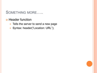 SOMETHING MORE…..


Header function
Tells the server to send a new page
 Syntax: header(“Location: URL”);


 