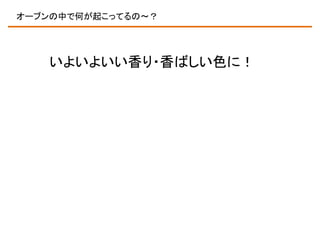 オーブンの中で何が起こってるの～？

いよいよいい香り・香ばしい色に！

 
