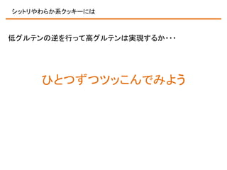 シットリやわらか系クッキーには

低グルテンの逆を行って高グルテンは実現するか・・・

ひとつずつツッこんでみよう

 
