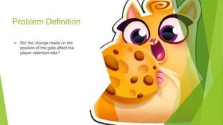 Problem Definition
 Did the change made on the
position of the gate affect the
player retention rate?
 