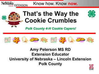 Know how. Know now.

That’s the Way the
Cookie Crumbles
Polk County 4-H Cookie Capers!

Amy Peterson MS RD
Extension Educator
University of Nebraska – Lincoln Extension
Polk County

 