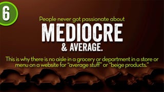 6 People never got passionate about
mediocre& average.
Thisiswhythereisnoaisleinagroceryordepartmentinastoreor
menuonawebsitefor“averagestuff”or“beigeproducts.”
 