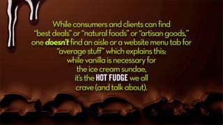 Whileconsumersandclientscanfind
“bestdeals”or“naturalfoods”or“artisangoods,”
onedoesn’tfindanaisleorawebsitemenutabfor
“averagestuff”whichexplainsthis:
whilevanillaisnecessaryfor
theicecreamsundae,
it’sthehot fudge weall
crave(andtalkabout).
 