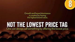 8
Growthandbranddominance
iscreatedbyhaving
thehighestbrandvalue,
not the lowest price tag.
Onecanalwayssellsomethingbyofferingthelowestprice.
 