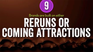 9
Brands are built on either
reruns or
coming attractions.
 