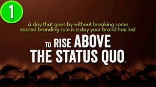 A day that goes by without breaking some
sacred branding rule is a day your brand has lost
TO Rise above
the status quo.
1
 