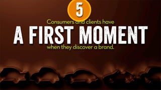 5Consumers and clients have
a first momentwhen they discover a brand.
 