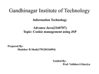 Gandhinagar Institute of Technology
Information Technology
Advance Java(2160707)
Topic: Cookie management using JSP
Prepared By-
Shaishav R Shah(170120116094)
Guided By-
Prof. Vaibhavi Ghariya
 