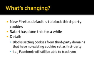    New Firefox default is to block third-party
    cookies
   Safari has done this for a while
   Detail:
     Blocks setting cookies from third-party domains
      that have no existing cookies set as first-party
     i.e., Facebook will still be able to track you
 