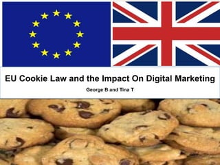 EU Cookie Law and the Impact On Digital Marketing
                  George B and Tina T
 