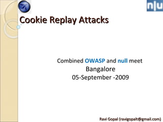 Cookie Replay Attacks Ravi Gopal (ravigopalt@gmail.com)  Combined  OWASP  and  null  meet  Bangalore 05-September -2009 