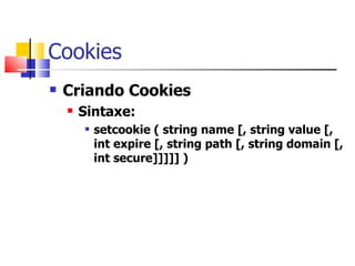Cookies Criando Cookies Sintaxe: setcookie ( string name [, string value [, int expire [, string path [, string domain [, int secure]]]]] ) 
