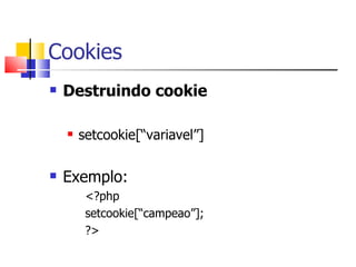 Cookies Destruindo cookie setcookie[“variavel”] Exemplo: <?php setcookie[“campeao”]; ?> 