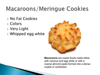    No Fat Cookies
   Colors
   Very Light
   Whipped egg white




                    Macaroons are sweet foods made either
                    with coconut and egg white or with a
                    coarse almond paste formed into a dense
                    cookie or confection.
 